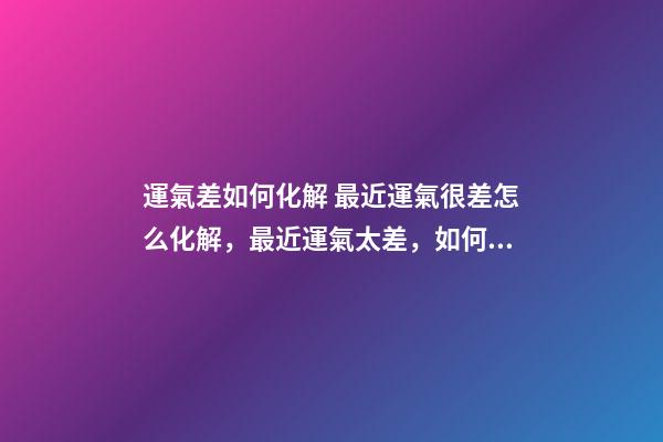運氣差如何化解 最近運氣很差怎么化解，最近運氣太差，如何轉運。